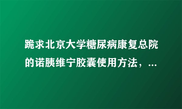 跪求北京大学糖尿病康复总院的诺胰维宁胶囊使用方法，注意事项等等，谢谢大家啦