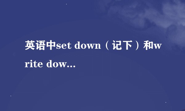 英语中set down（记下）和write down（写下）有什么区别？