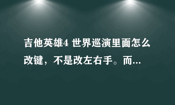 吉他英雄4 世界巡演里面怎么改键，不是改左右手。而是改键位。