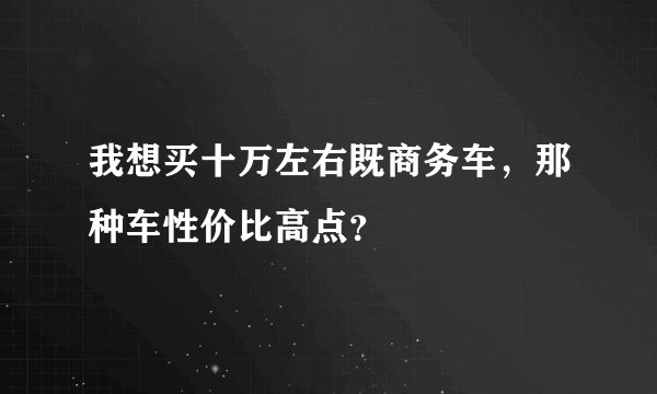 我想买十万左右既商务车，那种车性价比高点？