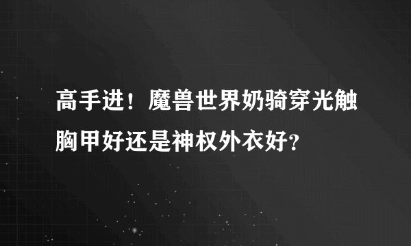 高手进！魔兽世界奶骑穿光触胸甲好还是神权外衣好？