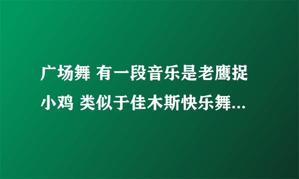 广场舞 有一段音乐是老鹰捉小鸡 类似于佳木斯快乐舞步健身操，是什么健身操啊，哪儿有视频?