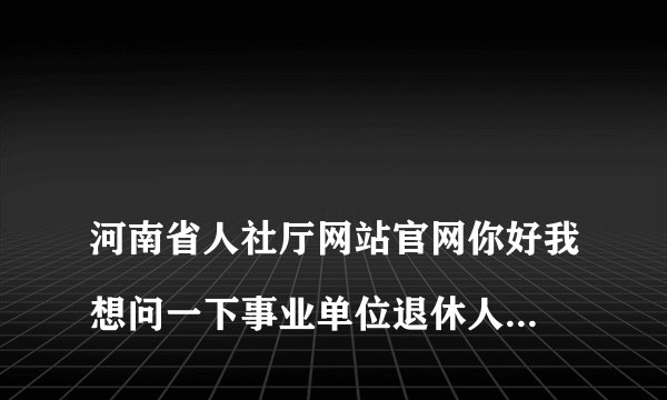 
河南省人社厅网站官网你好我想问一下事业单位退休人员死亡后的各项待遇有什么单位发放，是事业单位基本养老保险发放？还是有没有退休前的原单位发放？

