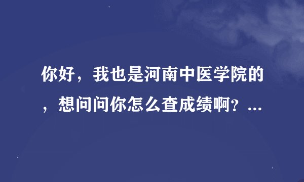 你好，我也是河南中医学院的，想问问你怎么查成绩啊？教务系统在哪？