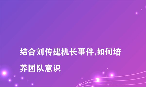 
结合刘传建机长事件,如何培养团队意识

