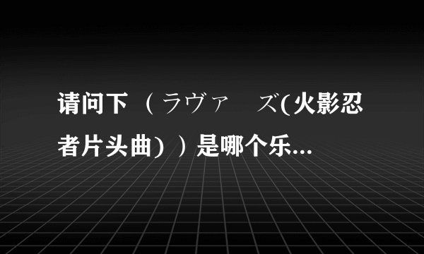 请问下 （ラヴァーズ(火影忍者片头曲) ）是哪个乐队唱的 是7！！ 怎么查不到啊 告诉我个具体名字。