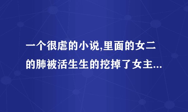 一个很虐的小说,里面的女二的肺被活生生的挖掉了女主也是很惨是刚开始 后面就不我记得名字里面有个婚字