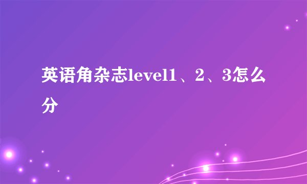 英语角杂志level1、2、3怎么分