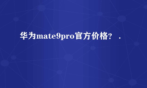 华为mate9pro官方价格？ .