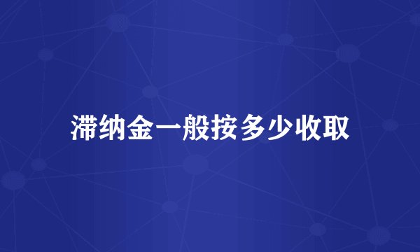 滞纳金一般按多少收取