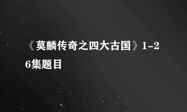 《莫麟传奇之四大古国》1-26集题目