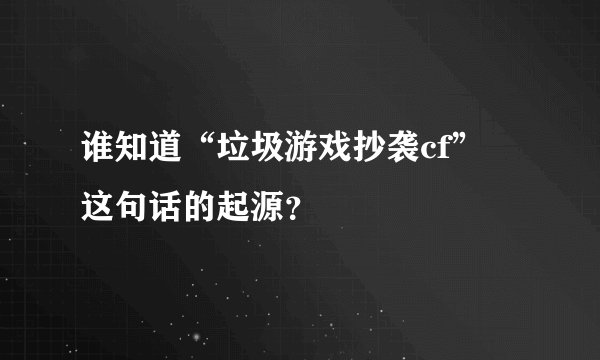 谁知道“垃圾游戏抄袭cf” 这句话的起源？