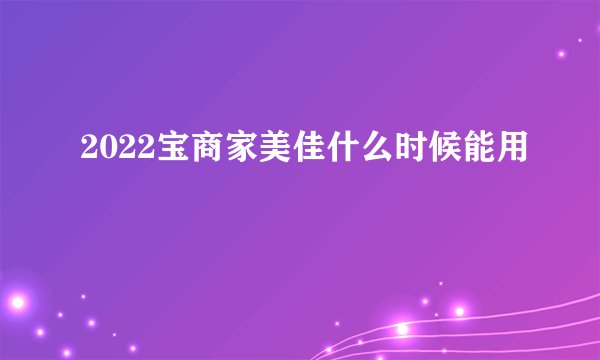 2022宝商家美佳什么时候能用