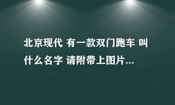 北京现代 有一款双门跑车 叫什么名字 请附带上图片 不是酷派！！！