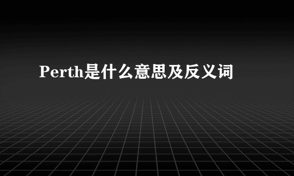 Perth是什么意思及反义词