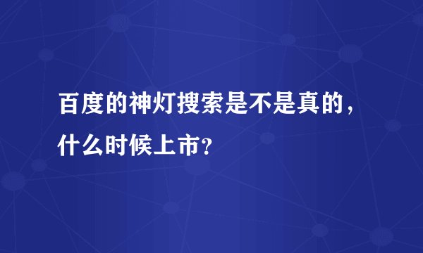 百度的神灯搜索是不是真的，什么时候上市？