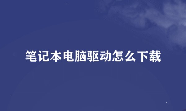 笔记本电脑驱动怎么下载