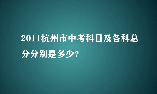 2011杭州市中考科目及各科总分分别是多少？