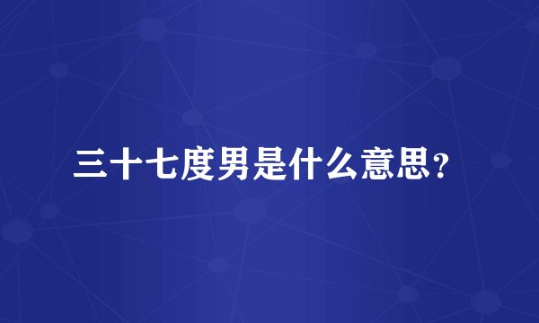 三十七度男是什么意思？