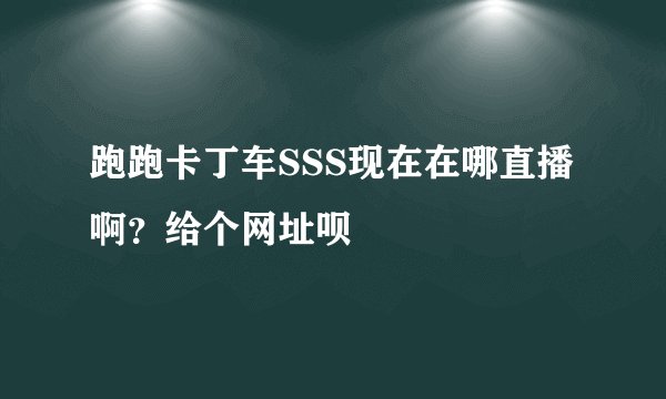 跑跑卡丁车SSS现在在哪直播啊？给个网址呗