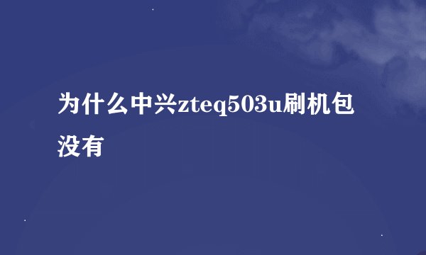 为什么中兴zteq503u刷机包没有