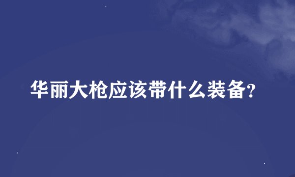 华丽大枪应该带什么装备？