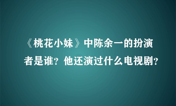 《桃花小妹》中陈余一的扮演者是谁？他还演过什么电视剧？