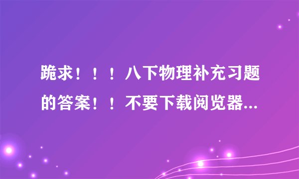 跪求！！！八下物理补充习题的答案！！不要下载阅览器的！我在苏科物理网上找不到！