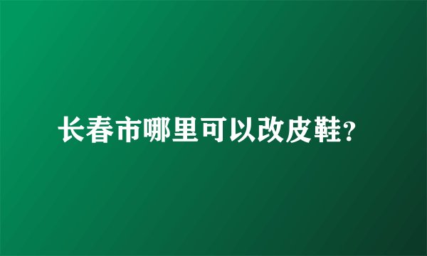 长春市哪里可以改皮鞋？