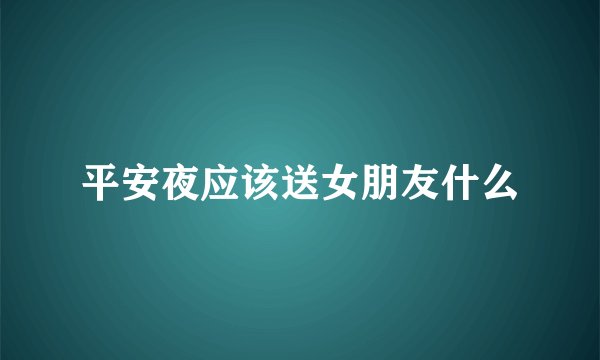 平安夜应该送女朋友什么