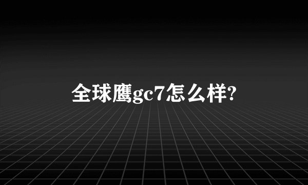 全球鹰gc7怎么样?