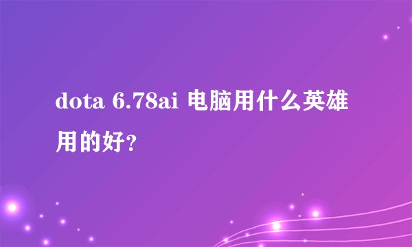 dota 6.78ai 电脑用什么英雄用的好？