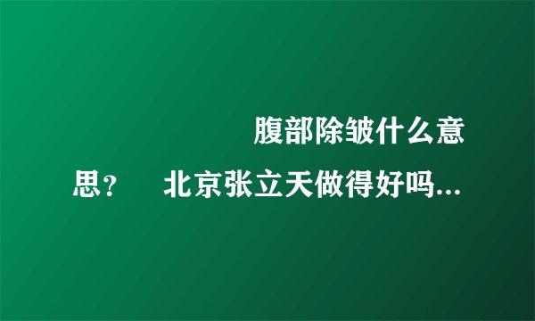 　　　　　　腹部除皱什么意思？　北京张立天做得好吗　？　　　　　