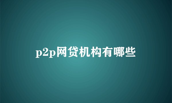 p2p网贷机构有哪些