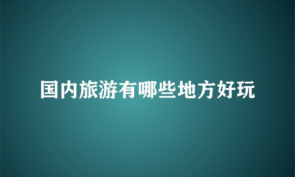 国内旅游有哪些地方好玩