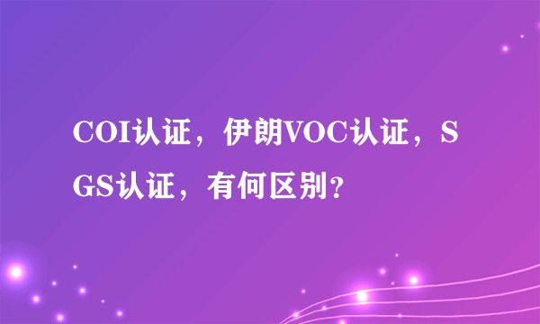 COI认证，伊朗VOC认证，SGS认证，有何区别？