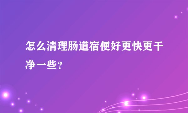 怎么清理肠道宿便好更快更干净一些？