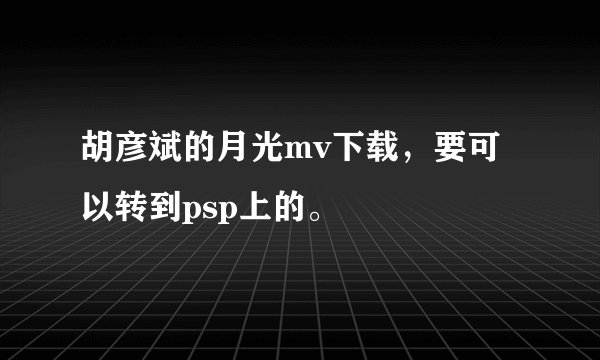 胡彦斌的月光mv下载，要可以转到psp上的。