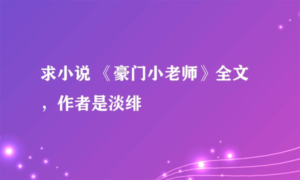 求小说 《豪门小老师》全文，作者是淡绯