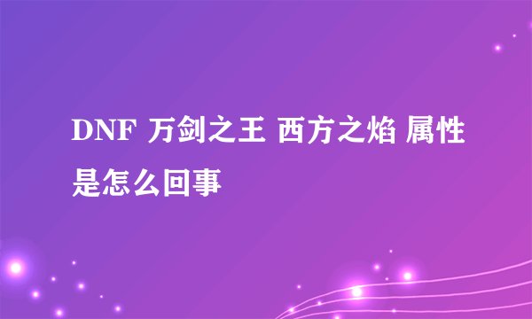 DNF 万剑之王 西方之焰 属性是怎么回事