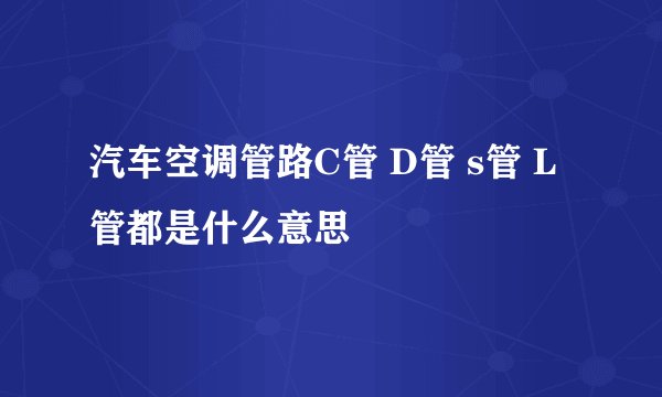 汽车空调管路C管 D管 s管 L管都是什么意思