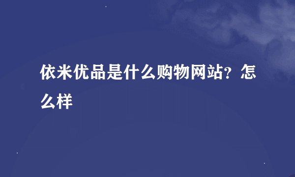 依米优品是什么购物网站？怎么样