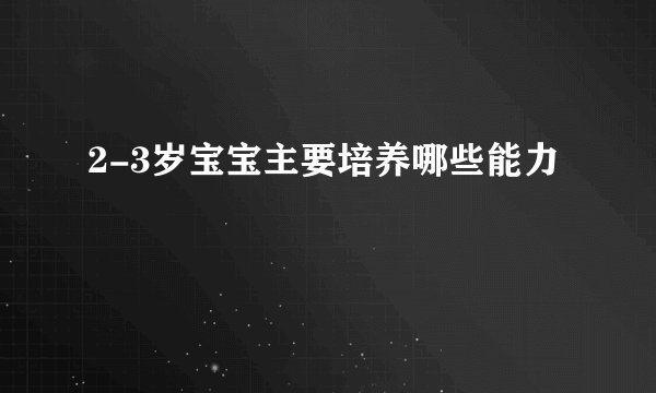 2-3岁宝宝主要培养哪些能力