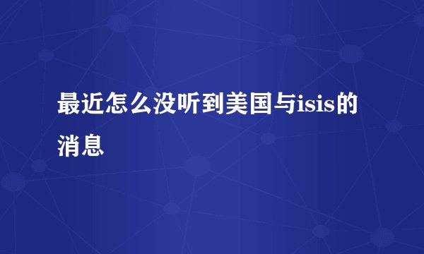 最近怎么没听到美国与isis的消息