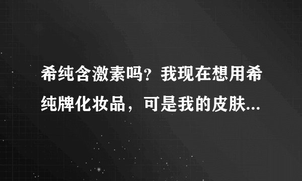 希纯含激素吗？我现在想用希纯牌化妆品，可是我的皮肤很敏感，不敢用，请问里面含激素吗？