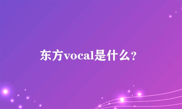 东方vocal是什么？