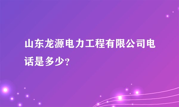 山东龙源电力工程有限公司电话是多少？