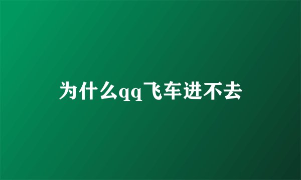 为什么qq飞车进不去