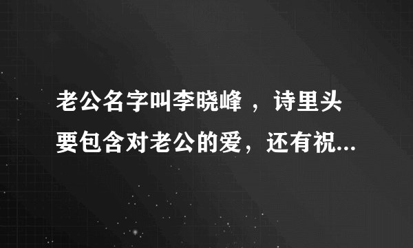 老公名字叫李晓峰 ，诗里头要包含对老公的爱，还有祝福，谢谢好心的人踊跃帮忙啊