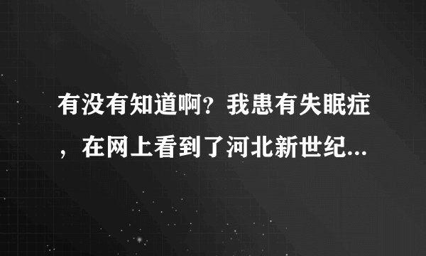 有没有知道啊？我患有失眠症，在网上看到了河北新世纪医院的中药了，是百合清脑静神剂，怎么样啊？